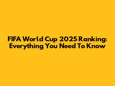 FIFA World Cup 2025 Ranking: Everything You Need To Know