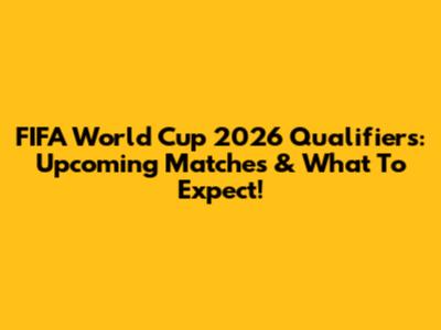 FIFA World Cup 2026 Qualifiers: Upcoming Matches & What To Expect!
