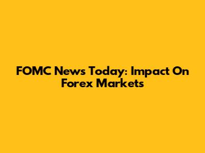 FOMC News Today: Impact On Forex Markets