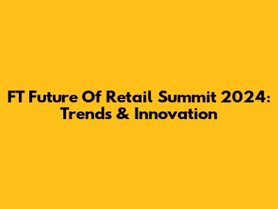 FT Future Of Retail Summit 2024: Trends & Innovation