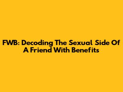 FWB: Decoding The Sexual Side Of A Friend With Benefits