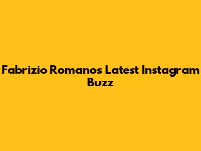 Fabrizio Romano's Latest Instagram Buzz
