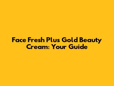Face Fresh Plus Gold Beauty Cream: Your Guide