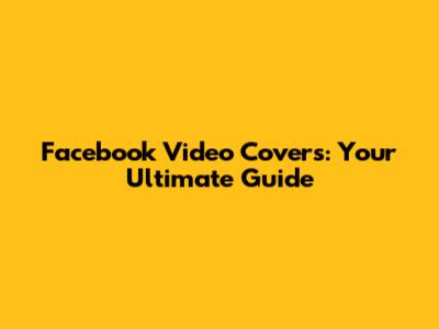 Facebook Video Covers: Your Ultimate Guide