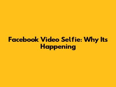 Facebook Video Selfie: Why It's Happening