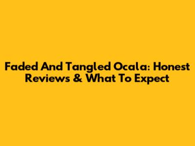Faded And Tangled Ocala: Honest Reviews & What To Expect