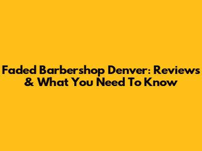Faded Barbershop Denver: Reviews & What You Need To Know