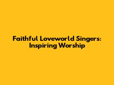 Faithful Loveworld Singers: Inspiring Worship