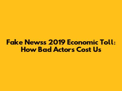 Fake News's 2019 Economic Toll: How Bad Actors Cost Us