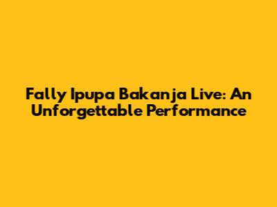 Fally Ipupa Bakanja Live: An Unforgettable Performance