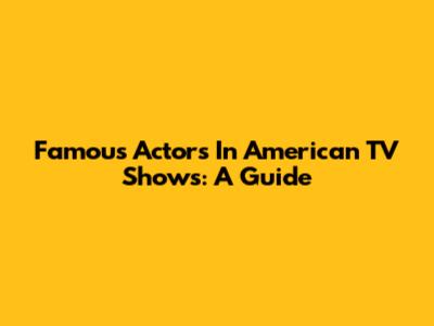 Famous Actors In American TV Shows: A Guide