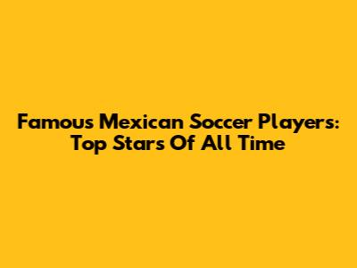 Famous Mexican Soccer Players: Top Stars Of All Time