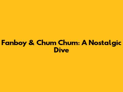 Fanboy & Chum Chum: A Nostalgic Dive