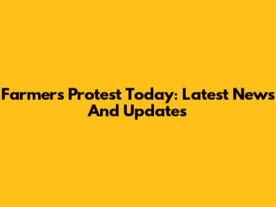 Farmers Protest Today: Latest News And Updates