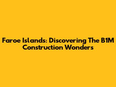 Faroe Islands: Discovering The B1M Construction Wonders