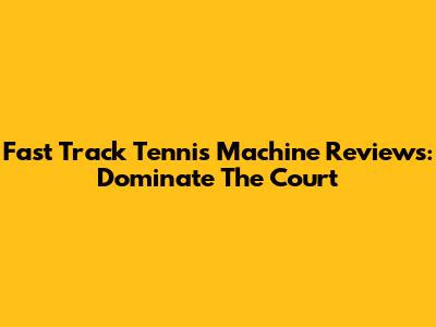 Fast Track Tennis Machine Reviews: Dominate The Court