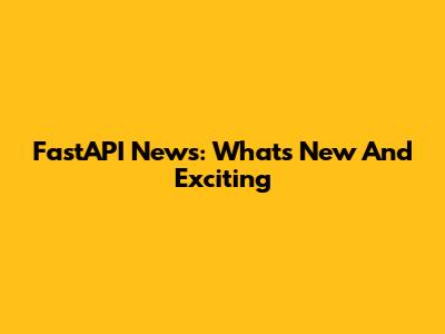 FastAPI News: What's New And Exciting