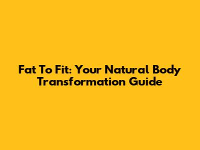 Fat To Fit: Your Natural Body Transformation Guide
