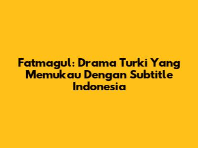 Fatmagul: Drama Turki Yang Memukau Dengan Subtitle Indonesia