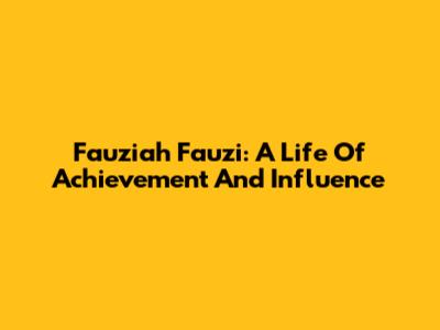 Fauziah Fauzi: A Life Of Achievement And Influence