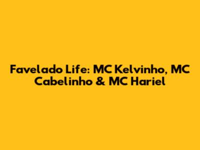 Favelado Life: MC Kelvinho, MC Cabelinho & MC Hariel