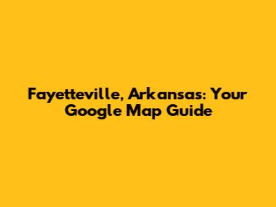 Fayetteville, Arkansas: Your Google Map Guide