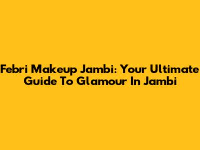 Febri Makeup Jambi: Your Ultimate Guide To Glamour In Jambi