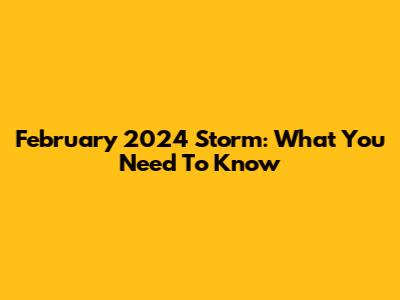 February 2024 Storm: What You Need To Know