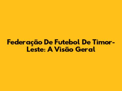 Federação De Futebol De Timor-Leste: A Visão Geral