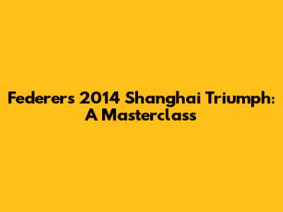Federer's 2014 Shanghai Triumph: A Masterclass