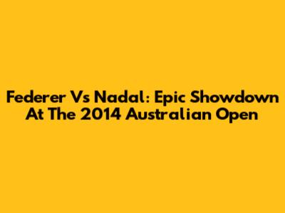 Federer Vs Nadal: Epic Showdown At The 2014 Australian Open