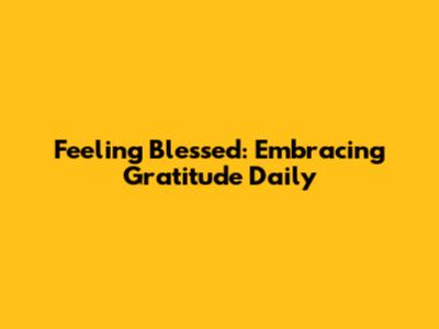 Feeling Blessed: Embracing Gratitude Daily