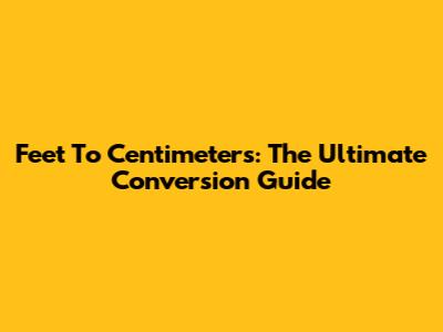Feet To Centimeters: The Ultimate Conversion Guide