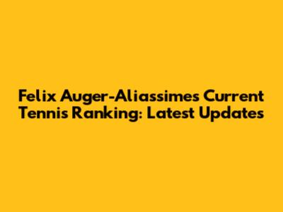 Felix Auger-Aliassime's Current Tennis Ranking: Latest Updates