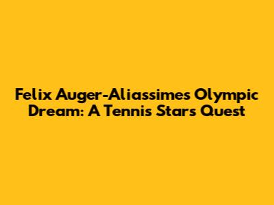 Felix Auger-Aliassime's Olympic Dream: A Tennis Star's Quest