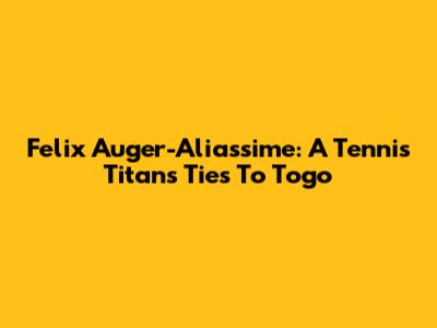 Felix Auger-Aliassime: A Tennis Titan's Ties To Togo