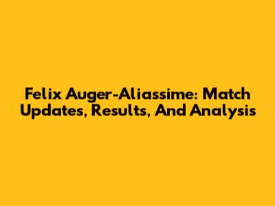 Felix Auger-Aliassime: Match Updates, Results, And Analysis
