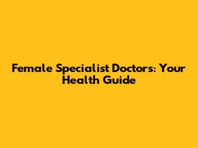 Female Specialist Doctors: Your Health Guide