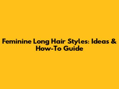Feminine Long Hair Styles: Ideas & How-To Guide
