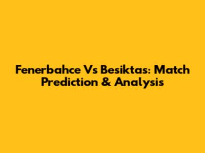 Fenerbahce Vs Besiktas: Match Prediction & Analysis
