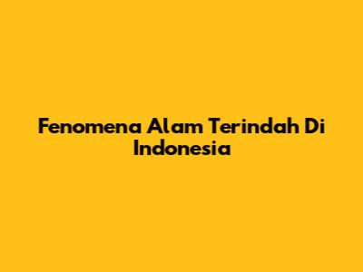 Fenomena Alam Terindah Di Indonesia