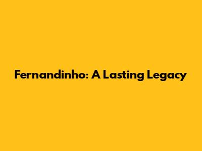 Fernandinho: A Lasting Legacy