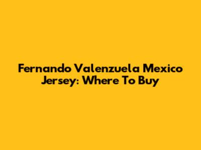 Fernando Valenzuela Mexico Jersey: Where To Buy