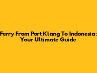 Ferry From Port Klang To Indonesia: Your Ultimate Guide