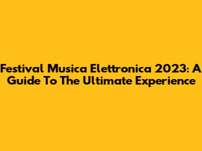 Festival Musica Elettronica 2023: A Guide To The Ultimate Experience