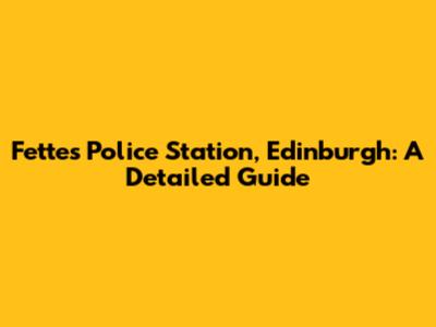 Fettes Police Station, Edinburgh: A Detailed Guide