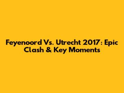 Feyenoord Vs. Utrecht 2017: Epic Clash & Key Moments