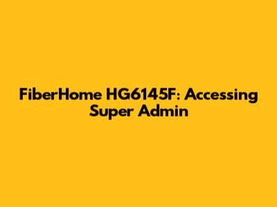 FiberHome HG6145F: Accessing Super Admin