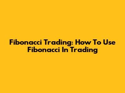 Fibonacci Trading: How To Use Fibonacci In Trading