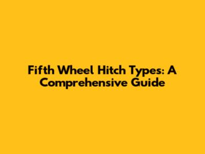 Fifth Wheel Hitch Types: A Comprehensive Guide